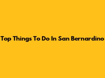Top Things To Do In San Bernardino