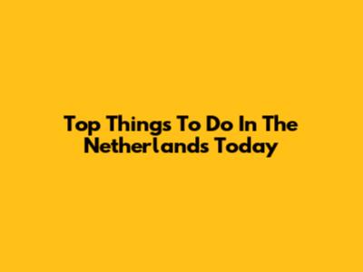 Top Things To Do In The Netherlands Today