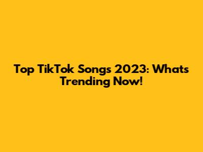 Top TikTok Songs 2023: What's Trending Now!