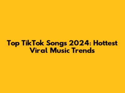 Top TikTok Songs 2024: Hottest Viral Music Trends