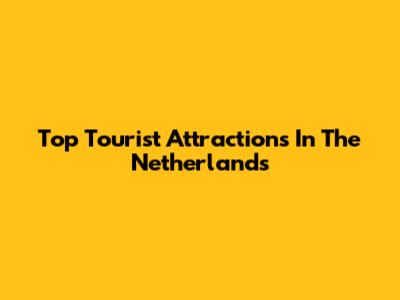 Top Tourist Attractions In The Netherlands