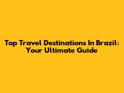 Top Travel Destinations In Brazil: Your Ultimate Guide