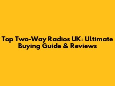 Top Two-Way Radios UK: Ultimate Buying Guide & Reviews