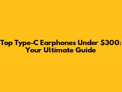 Top Type-C Earphones Under $300: Your Ultimate Guide
