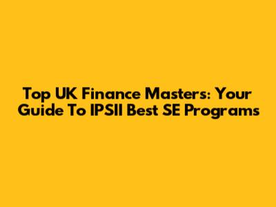 Top UK Finance Masters: Your Guide To IPSII Best SE Programs