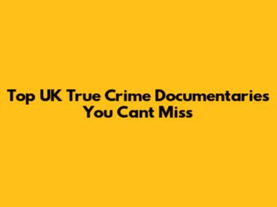 Top UK True Crime Documentaries You Can't Miss