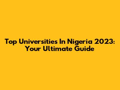 Top Universities In Nigeria 2023: Your Ultimate Guide