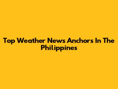 Top Weather News Anchors In The Philippines