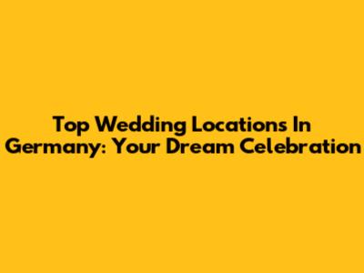 Top Wedding Locations In Germany: Your Dream Celebration