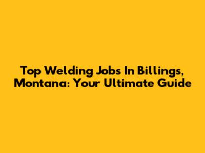 Top Welding Jobs In Billings, Montana: Your Ultimate Guide