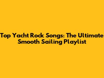 Top Yacht Rock Songs: The Ultimate Smooth Sailing Playlist