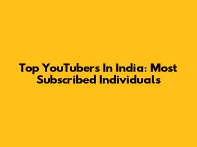 Top YouTubers In India: Most Subscribed Individuals