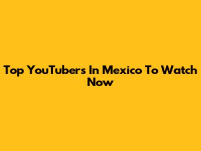 Top YouTubers In Mexico To Watch Now