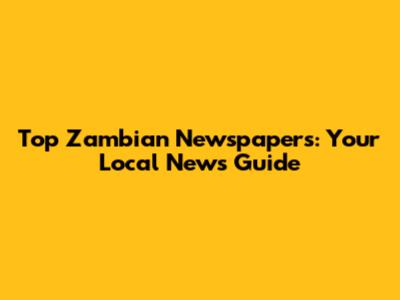 Top Zambian Newspapers: Your Local News Guide
