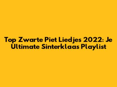 Top Zwarte Piet Liedjes 2022: Je Ultimate Sinterklaas Playlist