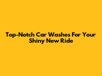 Top-Notch Car Washes For Your Shiny New Ride