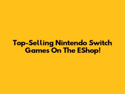 Top-Selling Nintendo Switch Games On The EShop!