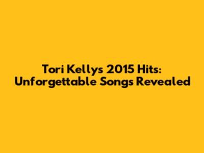 Tori Kelly's 2015 Hits: Unforgettable Songs Revealed