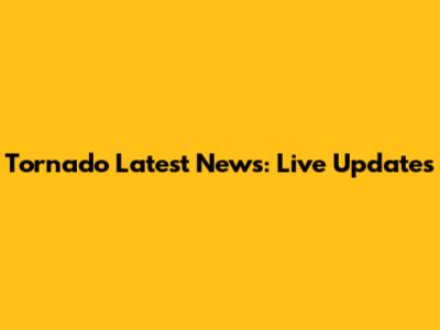 Tornado Latest News: Live Updates
