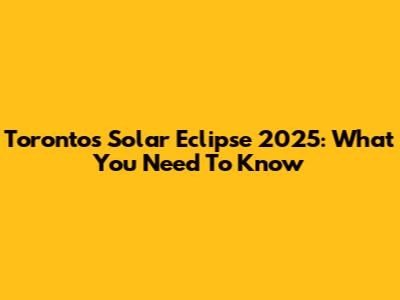 Toronto's Solar Eclipse 2025: What You Need To Know