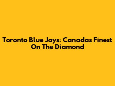 Toronto Blue Jays: Canada's Finest On The Diamond