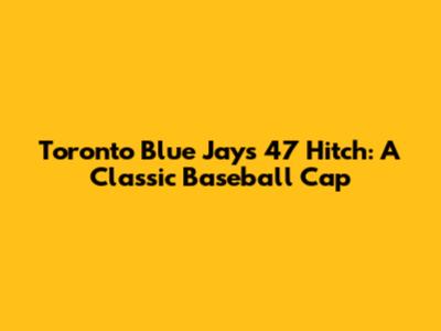 Toronto Blue Jays '47 Hitch: A Classic Baseball Cap