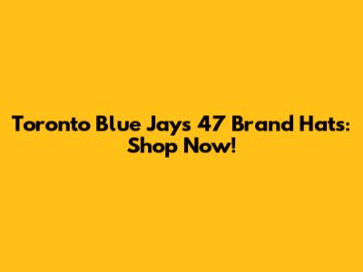 Toronto Blue Jays 47 Brand Hats: Shop Now!