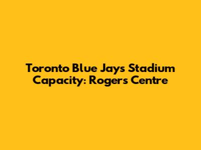 Toronto Blue Jays Stadium Capacity: Rogers Centre