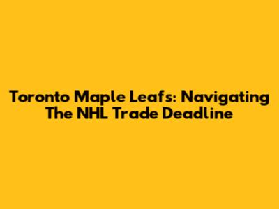 Toronto Maple Leafs: Navigating The NHL Trade Deadline