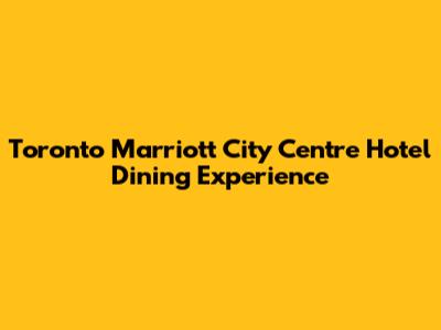 Toronto Marriott City Centre Hotel Dining Experience