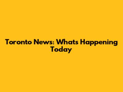 Toronto News: What's Happening Today