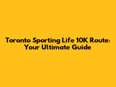 Toronto Sporting Life 10K Route: Your Ultimate Guide