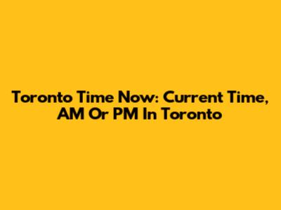 Toronto Time Now: Current Time, AM Or PM In Toronto