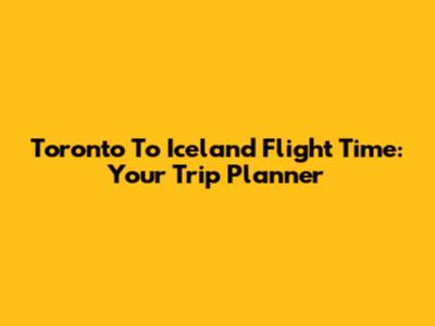 Toronto To Iceland Flight Time: Your Trip Planner