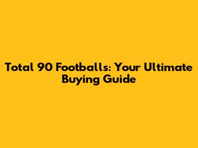 Total 90 Footballs: Your Ultimate Buying Guide