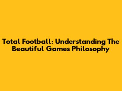 Total Football: Understanding The Beautiful Game's Philosophy