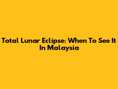 Total Lunar Eclipse: When To See It In Malaysia