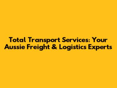 Total Transport Services: Your Aussie Freight & Logistics Experts