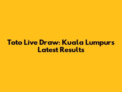 Toto Live Draw: Kuala Lumpur's Latest Results
