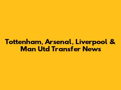 Tottenham, Arsenal, Liverpool & Man Utd Transfer News