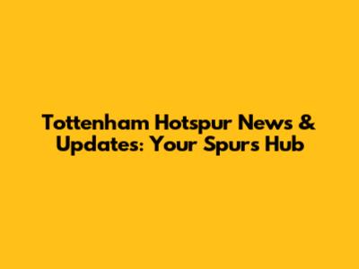 Tottenham Hotspur News & Updates: Your Spurs Hub