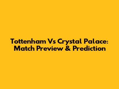 Tottenham Vs Crystal Palace: Match Preview & Prediction