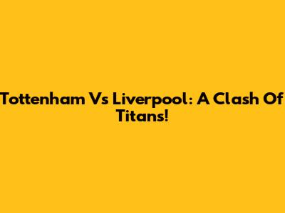 Tottenham Vs Liverpool: A Clash Of Titans!