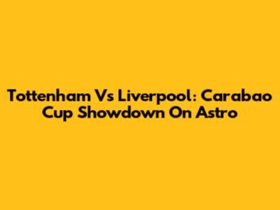 Tottenham Vs Liverpool: Carabao Cup Showdown On Astro