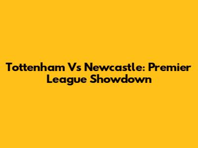 Tottenham Vs Newcastle: Premier League Showdown