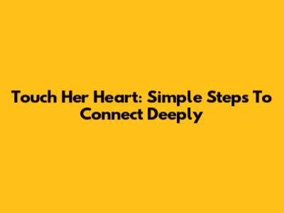 Touch Her Heart: Simple Steps To Connect Deeply