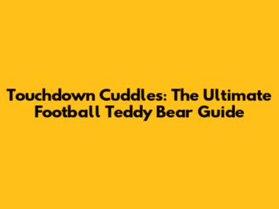 Touchdown Cuddles: The Ultimate Football Teddy Bear Guide