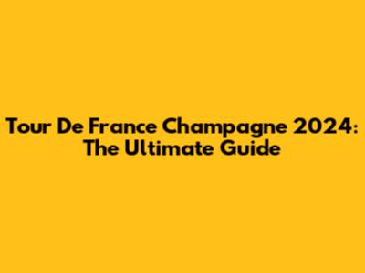 Tour De France Champagne 2024: The Ultimate Guide
