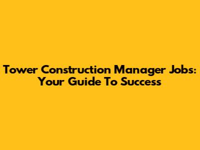 Tower Construction Manager Jobs: Your Guide To Success