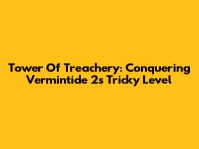 Tower Of Treachery: Conquering Vermintide 2's Tricky Level